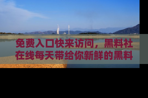 免费入口快来访问,黑料社在线每天带给你新鲜的黑料事件!