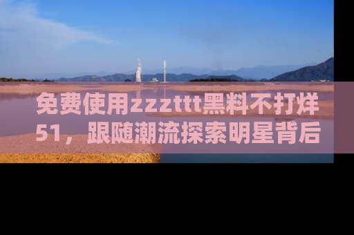 免费使用zzzttt黑料不打烊51,跟随潮流探索明星背后的故事,瘾君子必看!