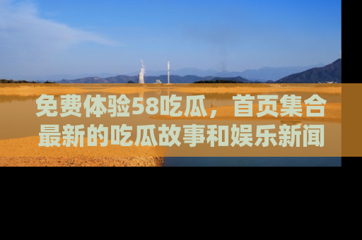 免费体验58吃瓜，首页集合最新的吃瓜故事和娱乐新闻，让你不再错过任何热点！