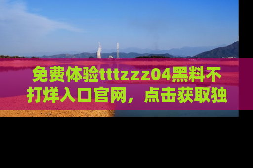 免费体验tttzzz04黑料不打烊入口官网,点击获取独家链接吧