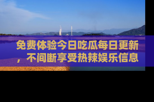 免费体验今日吃瓜每日更新，不间断享受热辣娱乐信息！