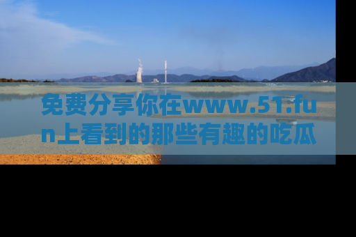 免费分享你在www.51.fun上看到的那些有趣的吃瓜趣闻吧!