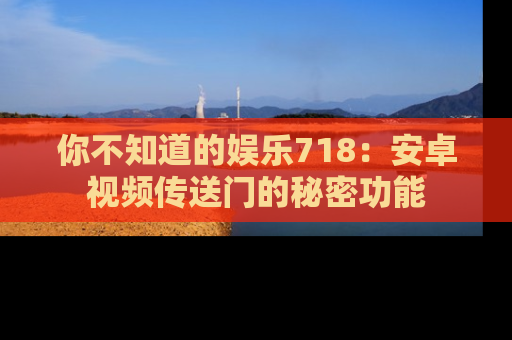 你不知道的娱乐718:安卓视频传送门的秘密功能