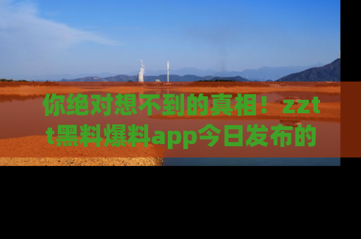 你绝对想不到的真相!zztt黑料爆料app今日发布的黑料让人叫绝!