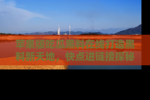苹果版吃瓜黑料在线打造黑料新天地,快点进链接探秘!