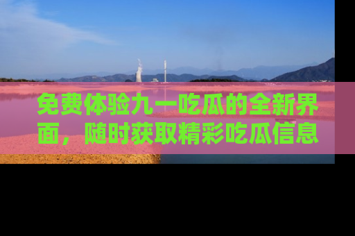 免费体验九一吃瓜的全新界面，随时获取精彩吃瓜信息！