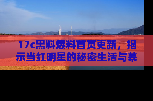 17c黑料爆料首页更新,揭示当红明星的秘密生活与幕后故事