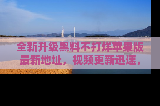 全新升级黑料不打烊苹果版最新地址，视频更新迅速，吃瓜从未如此精彩！