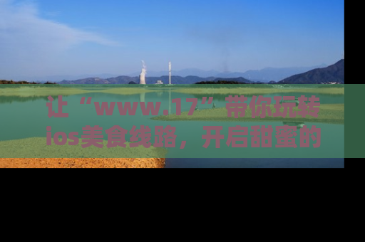让“www.17”带你玩转ios美食线路，开启甜蜜的吃瓜时光吧！