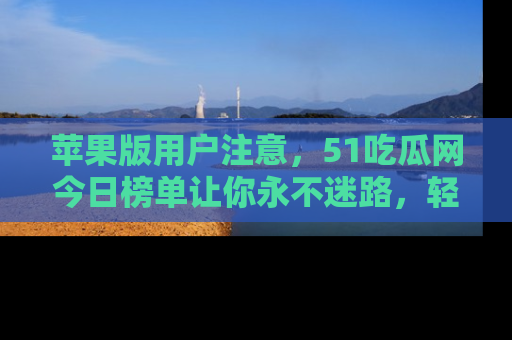 苹果版用户注意,51吃瓜网今日榜单让你永不迷路,轻松吃瓜!