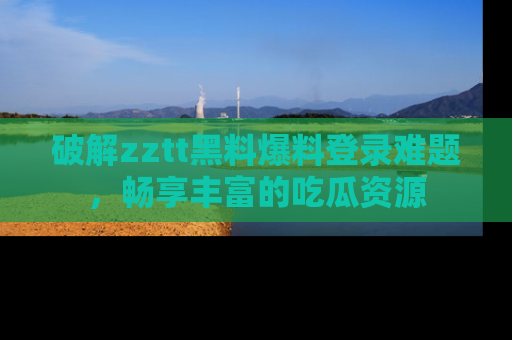 破解zztt黑料爆料登录难题,畅享丰富的吃瓜资源