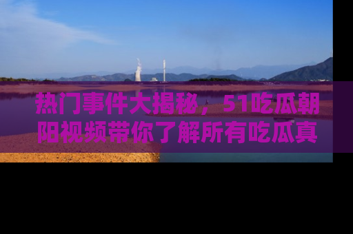 热门事件大揭秘,51吃瓜朝阳视频带你了解所有吃瓜真相