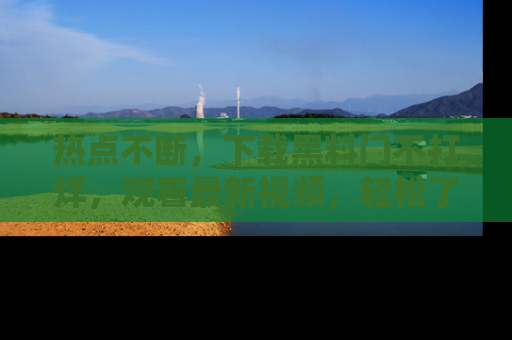 热点不断，下载黑料门不打烊，观看最新视频，轻松了解娱乐八卦！