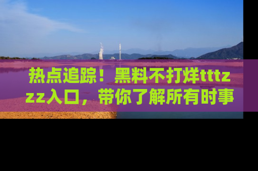 热点追踪！黑料不打烊tttzzz入口，带你了解所有时事动态，赶紧打开网址链接！
