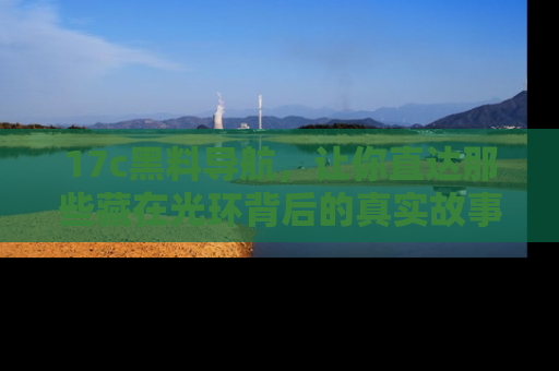 17c黑料导航,让你直达那些藏在光环背后的真实故事