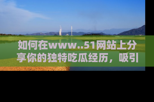 如何在www..51网站上分享你的独特吃瓜经历,吸引更多用户关注