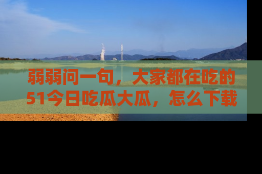 弱弱问一句,大家都在吃的51今日吃瓜大瓜,怎么下载登录才能体验最新入口?