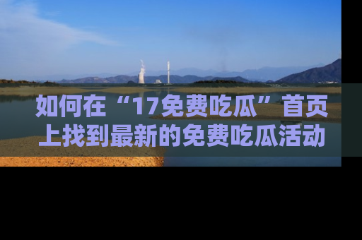如何在“17免费吃瓜”首页上找到最新的免费吃瓜活动和动态