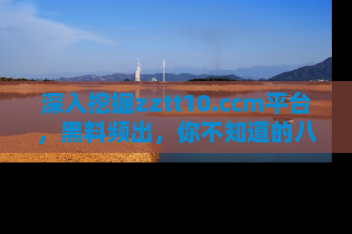 深入挖掘zztt10.ccm平台，黑料频出，你不知道的八卦尽在其中！