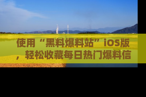 使用“黑料爆料站”iOS版，轻松收藏每日热门爆料信息！
