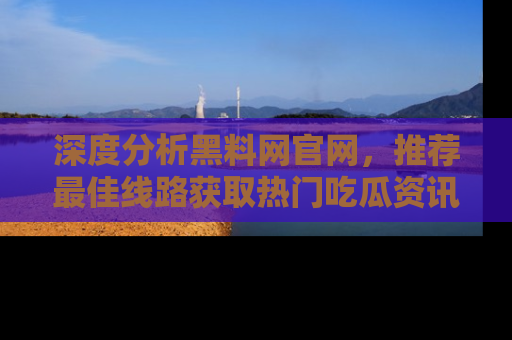 深度分析黑料网官网，推荐最佳线路获取热门吃瓜资讯