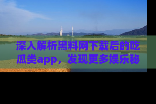 深入解析黑料网下载后的吃瓜类app，发现更多娱乐秘密