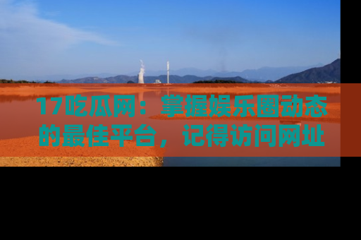 17吃瓜网:掌握娱乐圈动态的最佳平台,记得访问网址获取新鲜资讯!