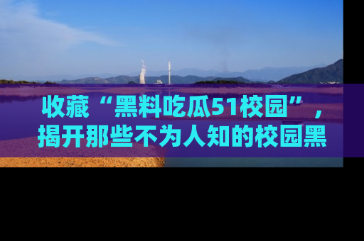 收藏“黑料吃瓜51校园”,揭开那些不为人知的校园黑幕!