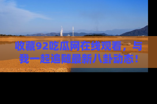 收藏92吃瓜网在线观看，与我一起追随最新八卦动态！
