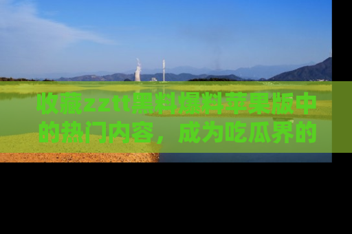 收藏zztt黑料爆料苹果版中的热门内容，成为吃瓜界的资深玩家！
