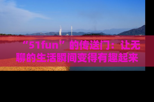 “51fun”的传送门:让无聊的生活瞬间变得有趣起来!