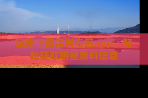 速来下载黑料专区app，轻松获取明星黑料信息