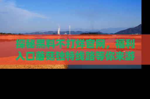 探秘黑料不打烊官网，福利入口蘑菇独特线路等你来游玩！