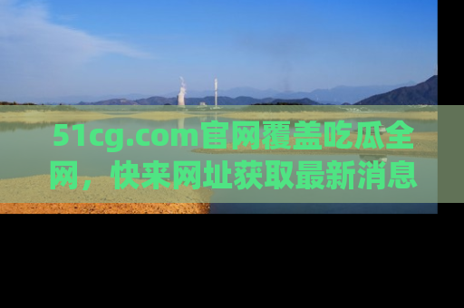 51cg.com官网覆盖吃瓜全网,快来网址获取最新消息与链接!