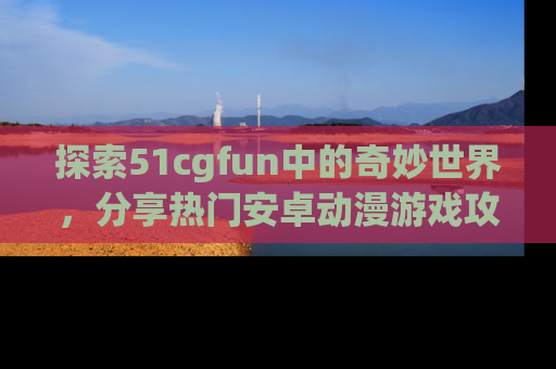 探索51cgfun中的奇妙世界，分享热门安卓动漫游戏攻略！