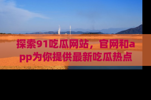 探索91吃瓜网站，官网和app为你提供最新吃瓜热点