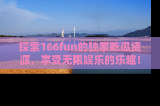 探索166fun的独家吃瓜资源，享受无限娱乐的乐趣！
