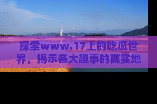 探索www.17上的吃瓜世界，揭示各大趣事的真实地址