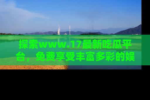 探索www.17最新吃瓜平台，免费享受丰富多彩的娱乐体验！