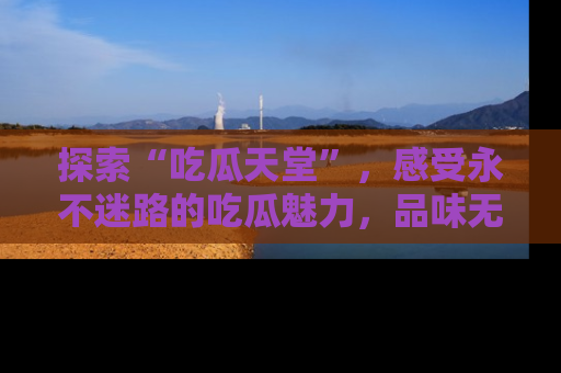 探索“吃瓜天堂”，感受永不迷路的吃瓜魅力，品味无尽的美食！