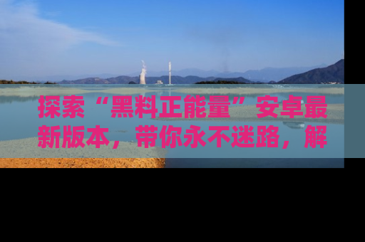 探索“黑料正能量”安卓最新版本，带你永不迷路，解锁无尽秘密！