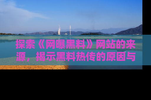 探索《网曝黑料》网站的来源,揭示黑料热传的原因与影响