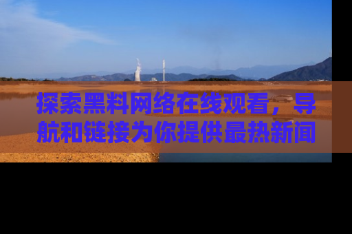 探索黑料网络在线观看，导航和链接为你提供最热新闻！