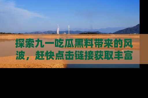 探索九一吃瓜黑料带来的风波，赶快点击链接获取丰富内幕资讯！