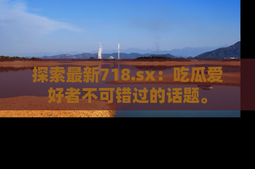 探索最新718.sx：吃瓜爱好者不可错过的话题。
