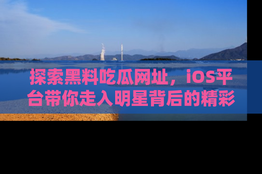 探索黑料吃瓜网址，iOS平台带你走入明星背后的精彩故事！