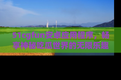 51cgfun安卓应用程序,畅享神秘吃瓜世界的无限乐趣!