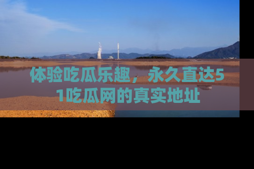 体验吃瓜乐趣，永久直达51吃瓜网的真实地址