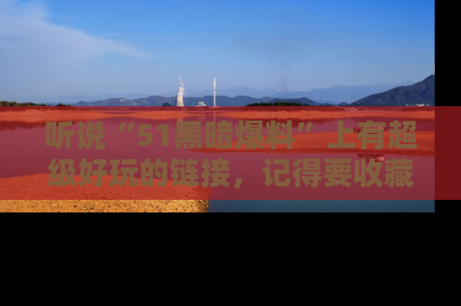 听说“51黑暗爆料”上有超级好玩的链接，记得要收藏哦！