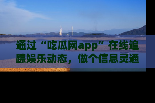 通过“吃瓜网app”在线追踪娱乐动态，做个信息灵通的吃瓜群众！
